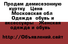 Продам демисезонную куртку › Цена ­ 500 - Московская обл. Одежда, обувь и аксессуары » Женская одежда и обувь   